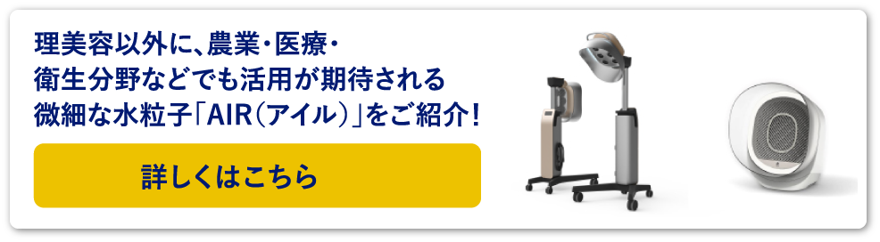 理美容以外に、農業・医療・衛生分野などでも活用が期待される微細な水粒子「AIR(アイル)」をご紹介!